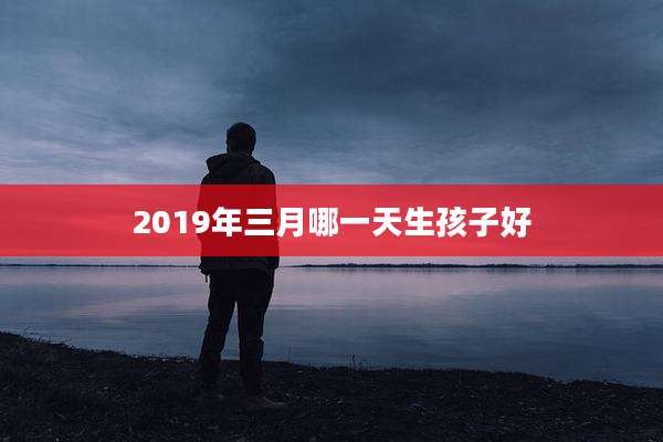 2019年三月哪一天生孩子好