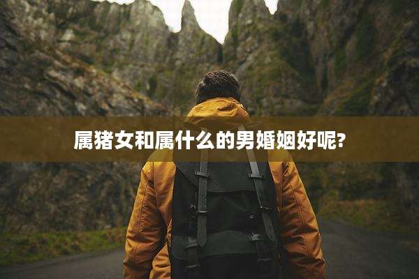 属猪女和属什么的男婚姻好呢?