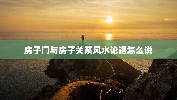 房子门与房子关系风水论语怎么说