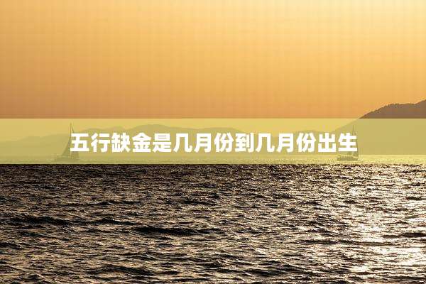 五行缺金是几月份到几月份出生