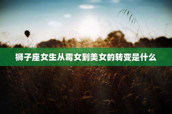 狮子座女生从霉女到美女的转变是什么