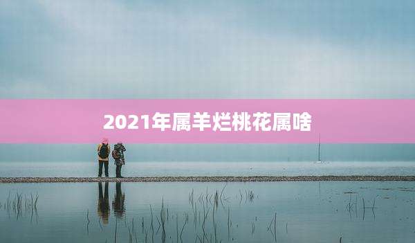 2021年属羊烂桃花属啥