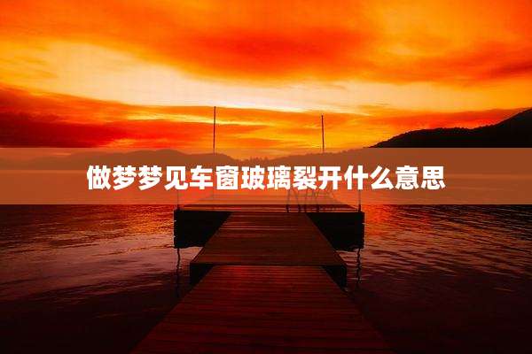 做梦梦见车窗玻璃裂开什么意思