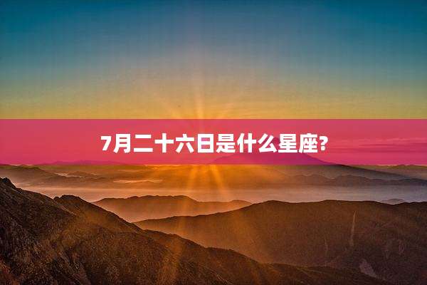 7月二十六日是什么星座?