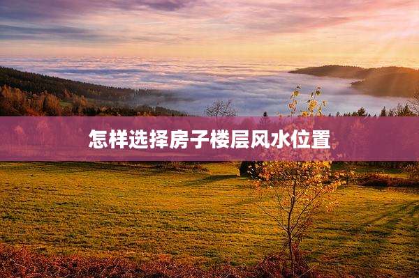 怎样选择房子楼层风水位置