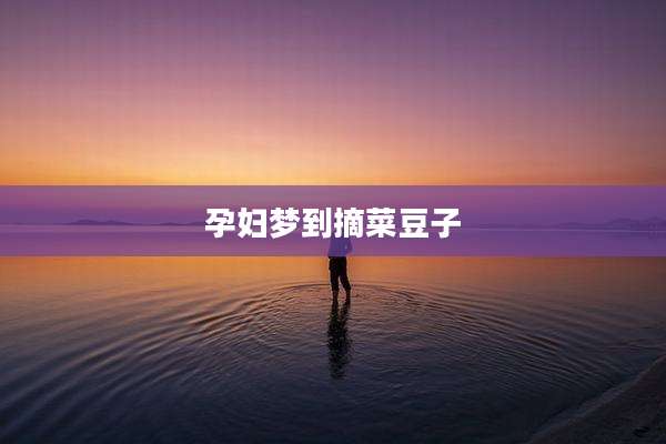 孕妇梦到摘菜豆子
