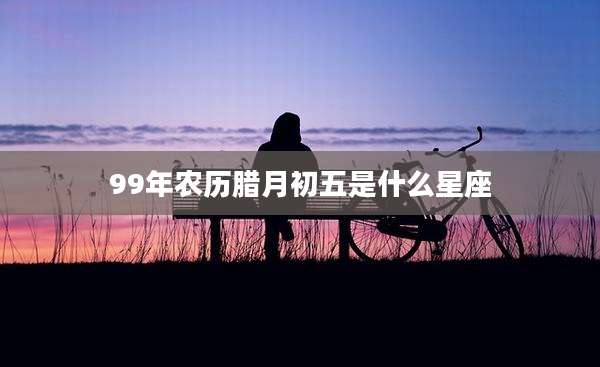 99年农历腊月初五是什么星座