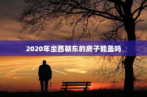 2020年坐西朝东的房子能盖吗