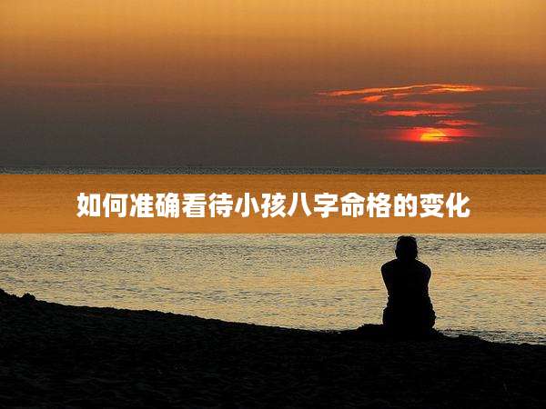 如何准确看待小孩八字命格的变化