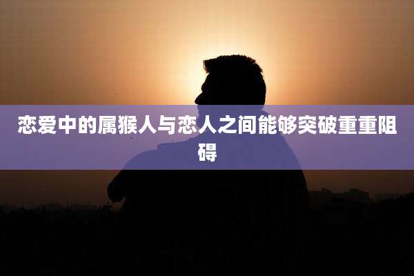 恋爱中的属猴人与恋人之间能够突破重重阻碍