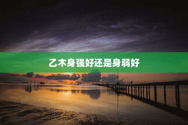乙木身强好还是身弱好