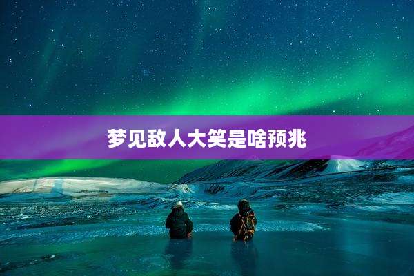 梦见敌人大笑是啥预兆