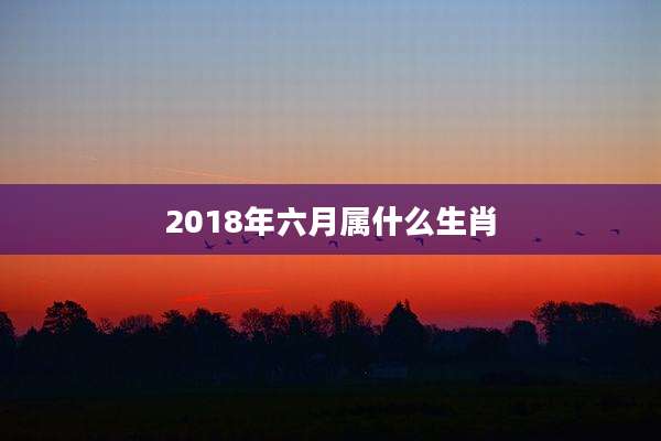 2018年六月属什么生肖