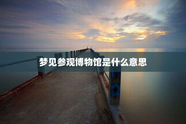 梦见参观博物馆是什么意思