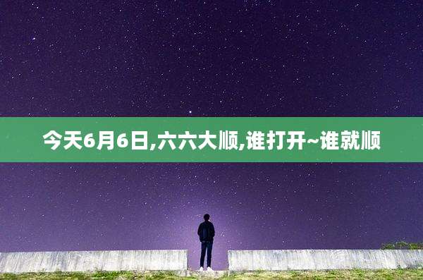 今天6月6日,六六大顺,谁打开~谁就顺