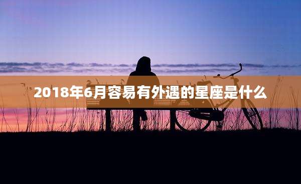 2018年6月容易有外遇的星座是什么