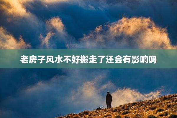 老房子风水不好搬走了还会有影响吗