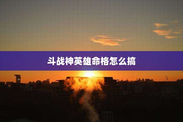 斗战神英雄命格怎么搞