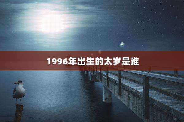 1996年出生的太岁是谁