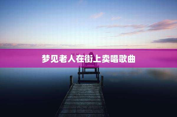 梦见老人在街上卖唱歌曲