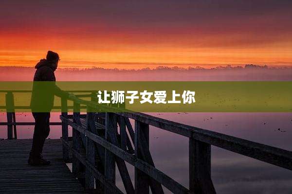 让狮子女爱上你