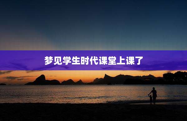 梦见学生时代课堂上课了