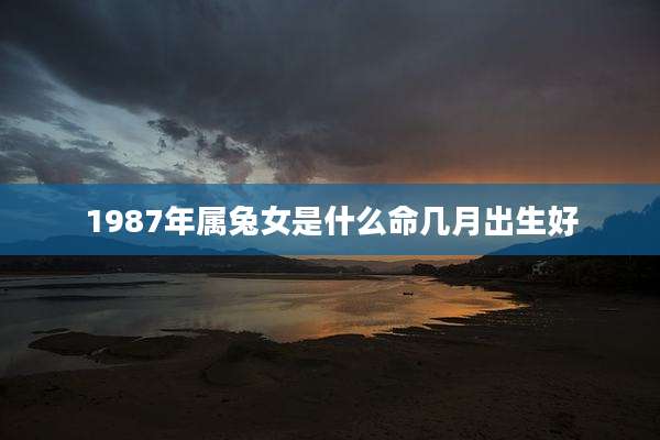 1987年属兔女是什么命几月出生好