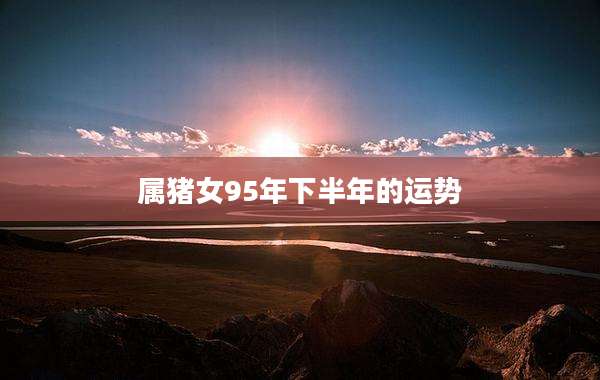 属猪女95年下半年的运势