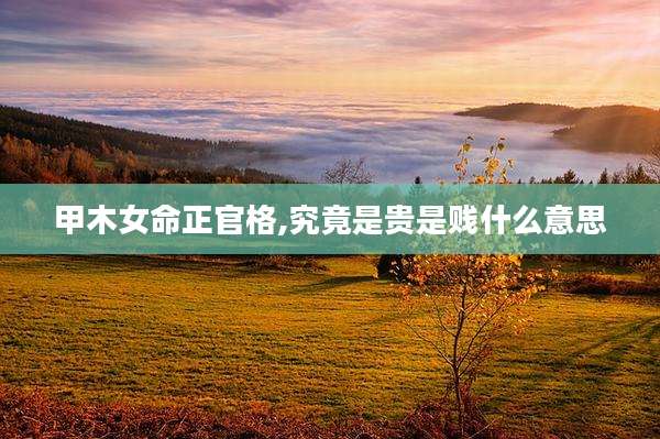甲木女命正官格,究竟是贵是贱什么意思