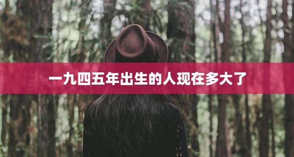 一九四五年出生的人现在多大了