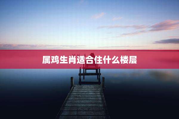 属鸡生肖适合住什么楼层