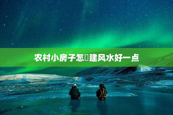 农村小房子怎麼建风水好一点