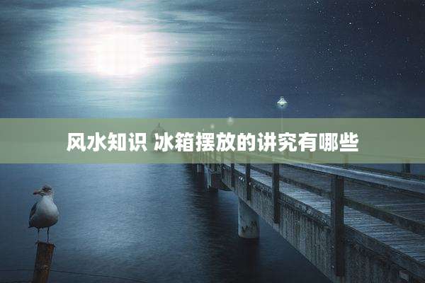 风水知识 冰箱摆放的讲究有哪些