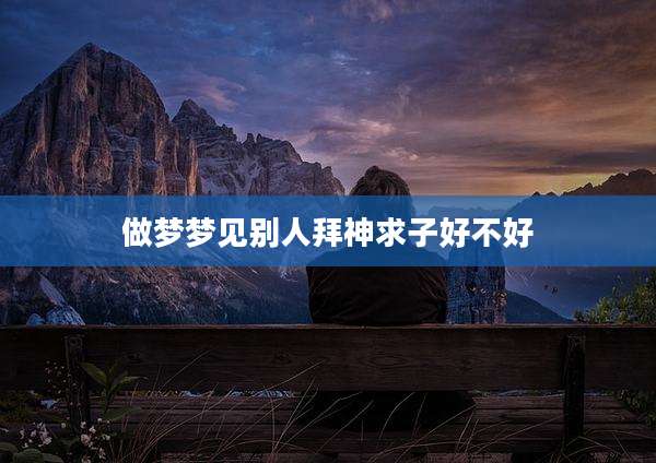 做梦梦见别人拜神求子好不好