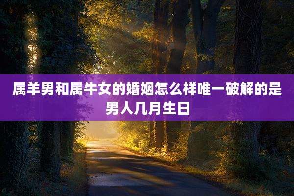属羊男和属牛女的婚姻怎么样唯一破解的是男人几月生日