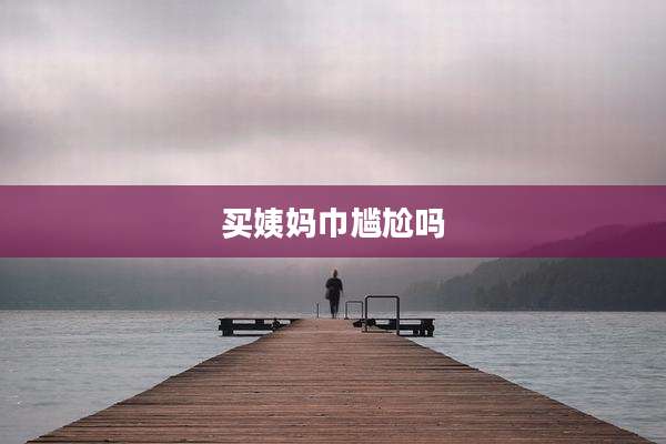 买姨妈巾尴尬吗