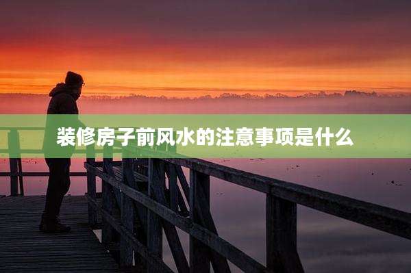 装修房子前风水的注意事项是什么