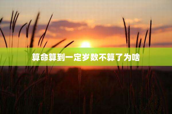 算命算到一定岁数不算了为啥