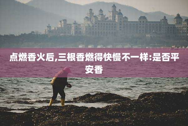 点燃香火后,三根香燃得快慢不一样:是否平安香