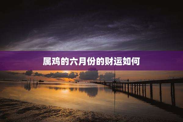 属鸡的六月份的财运如何