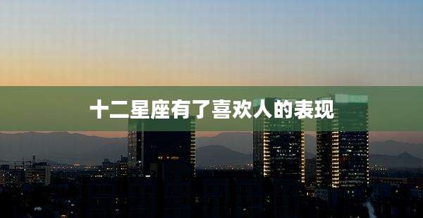 十二星座有了喜欢人的表现