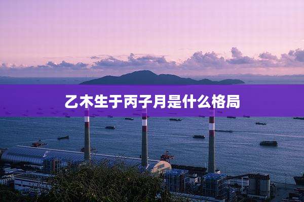 乙木生于丙子月是什么格局