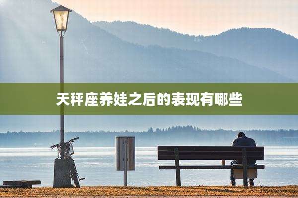 天秤座养娃之后的表现有哪些