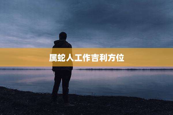 属蛇人工作吉利方位