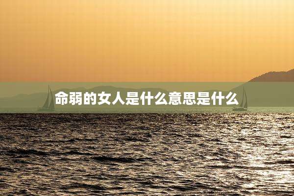 命弱的女人是什么意思是什么