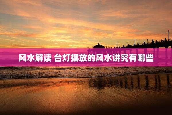 风水解读 台灯摆放的风水讲究有哪些