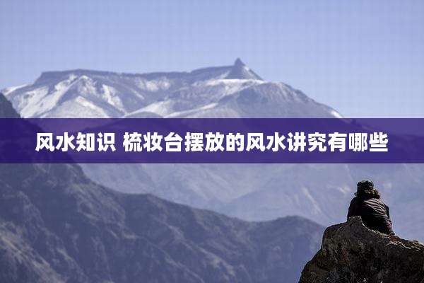 风水知识 梳妆台摆放的风水讲究有哪些