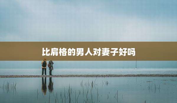 比肩格的男人对妻子好吗