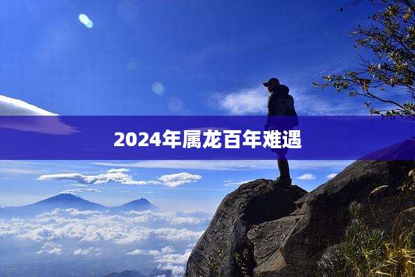 2024年属龙百年难遇