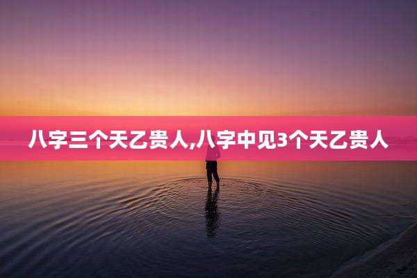 八字三个天乙贵人,八字中见3个天乙贵人